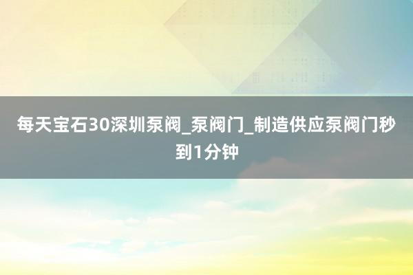 每天宝石30深圳泵阀_泵阀门_制造供应泵阀门秒到1分钟