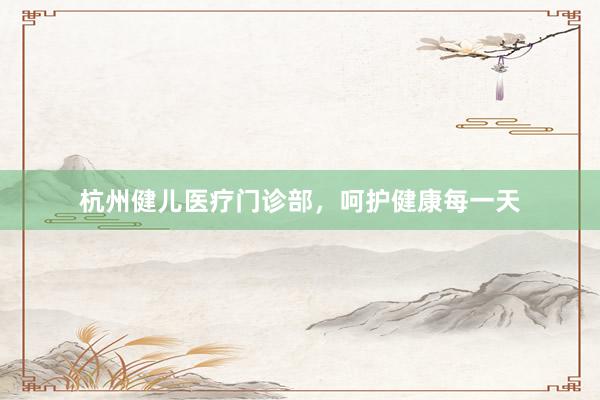 杭州健儿医疗门诊部，呵护健康每一天